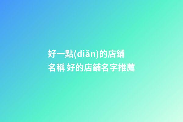 好一點(diǎn)的店鋪名稱 好的店鋪名字推薦-第1張-店鋪起名-玄機(jī)派